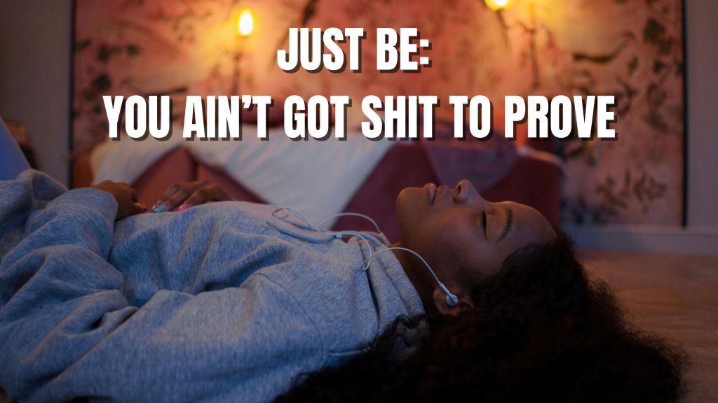 Just Be: You Ain’t Got Shit To Prove